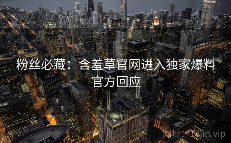 粉丝必藏：含羞草官网进入独家爆料官方回应