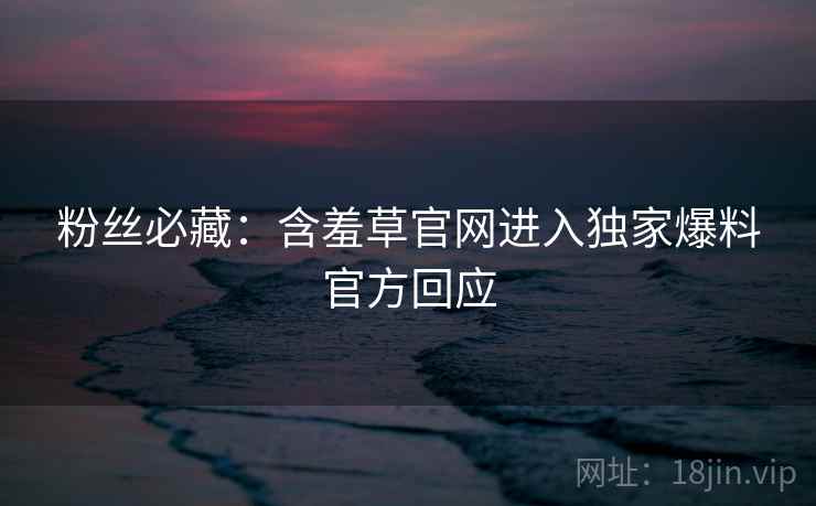 粉丝必藏：含羞草官网进入独家爆料官方回应