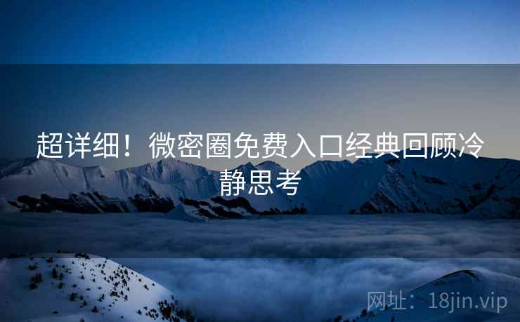 超详细！微密圈免费入口经典回顾冷静思考