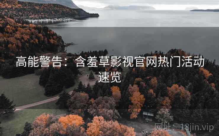 高能警告：含羞草影视官网热门活动速览