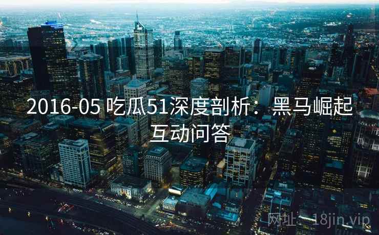 2016-05 吃瓜51深度剖析：黑马崛起互动问答