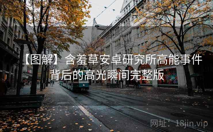 【图解】含羞草安卓研究所高能事件背后的高光瞬间完整版