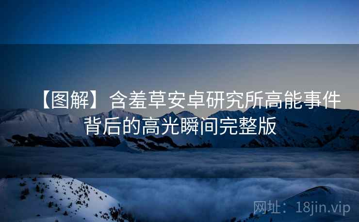【图解】含羞草安卓研究所高能事件背后的高光瞬间完整版
