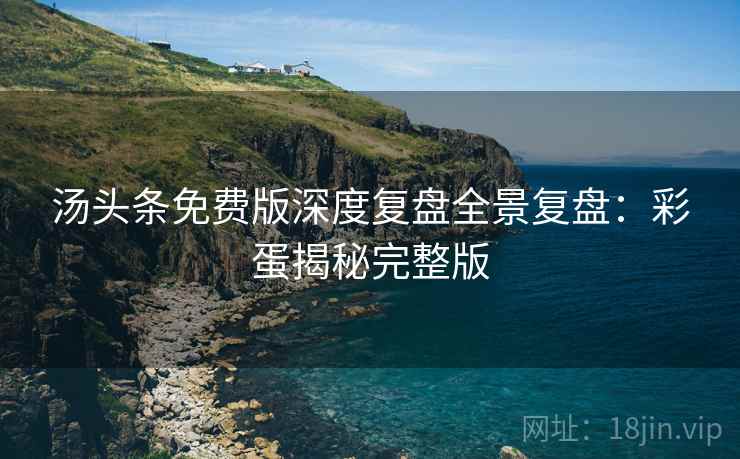 汤头条免费版深度复盘全景复盘：彩蛋揭秘完整版