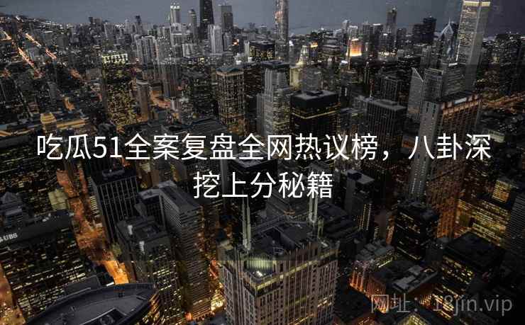 吃瓜51全案复盘全网热议榜，八卦深挖上分秘籍