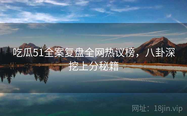 吃瓜51全案复盘全网热议榜，八卦深挖上分秘籍