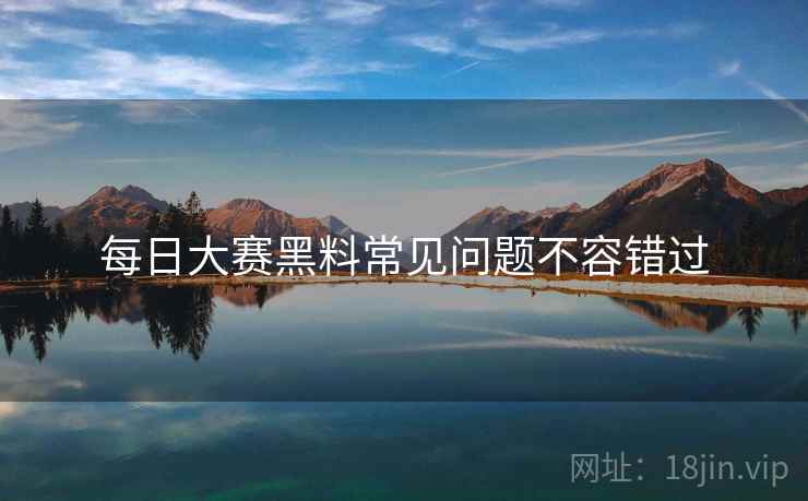 每日大赛黑料常见问题不容错过