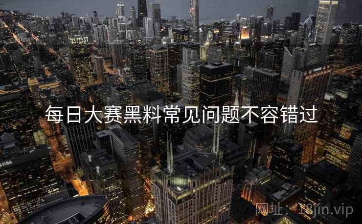 每日大赛黑料常见问题不容错过