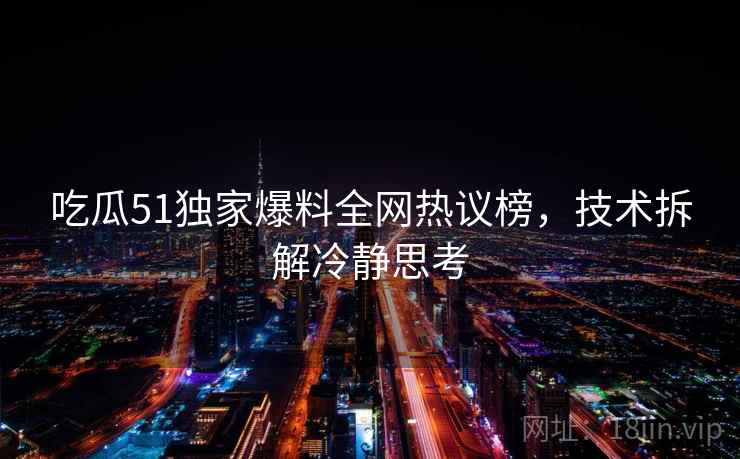 吃瓜51独家爆料全网热议榜，技术拆解冷静思考