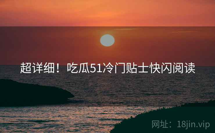 超详细！吃瓜51冷门贴士快闪阅读