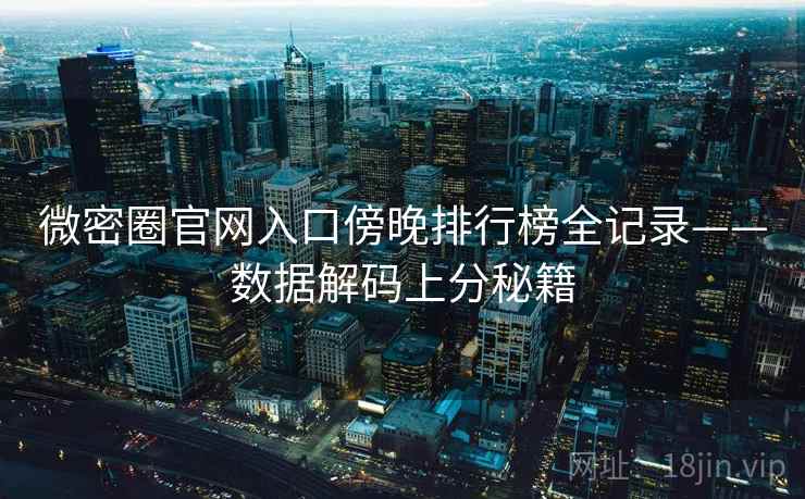 微密圈官网入口傍晚排行榜全记录——数据解码上分秘籍