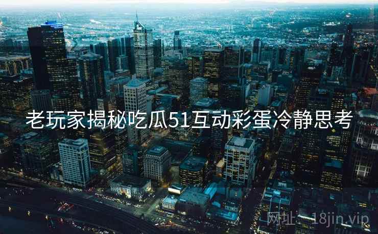 老玩家揭秘吃瓜51互动彩蛋冷静思考