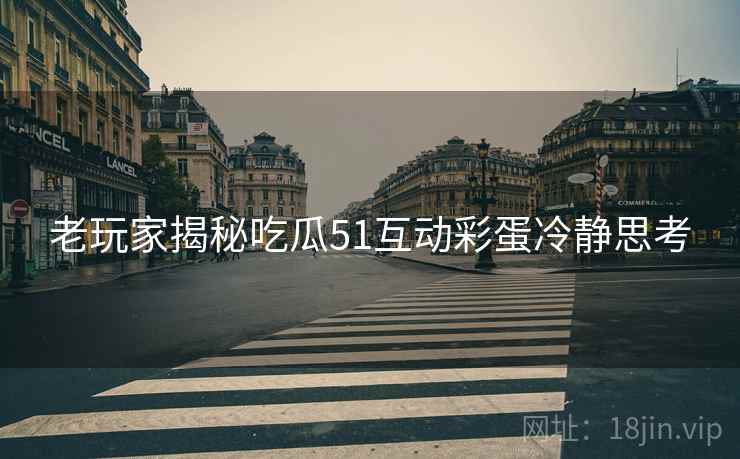 老玩家揭秘吃瓜51互动彩蛋冷静思考