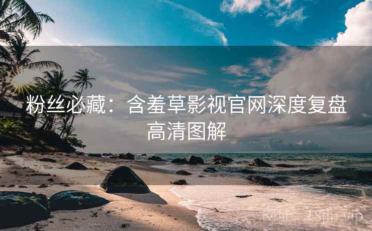 粉丝必藏：含羞草影视官网深度复盘高清图解