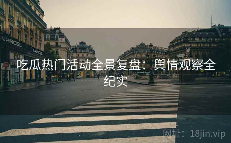 吃瓜热门活动全景复盘：舆情观察全纪实