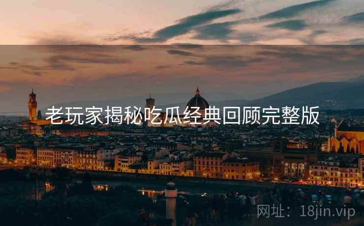 老玩家揭秘吃瓜经典回顾完整版