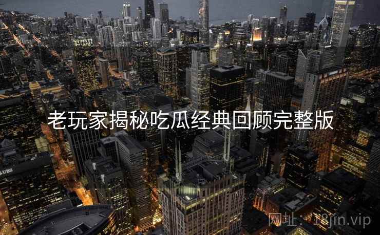 老玩家揭秘吃瓜经典回顾完整版