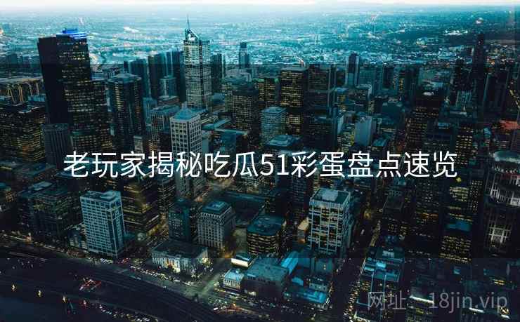 老玩家揭秘吃瓜51彩蛋盘点速览