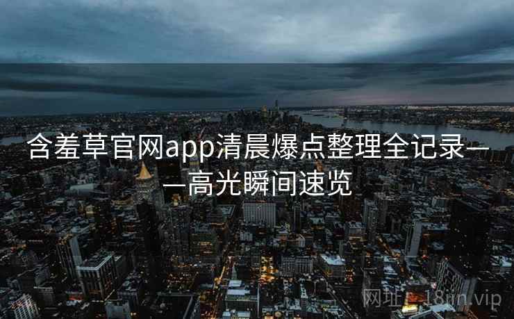 含羞草官网app清晨爆点整理全记录——高光瞬间速览