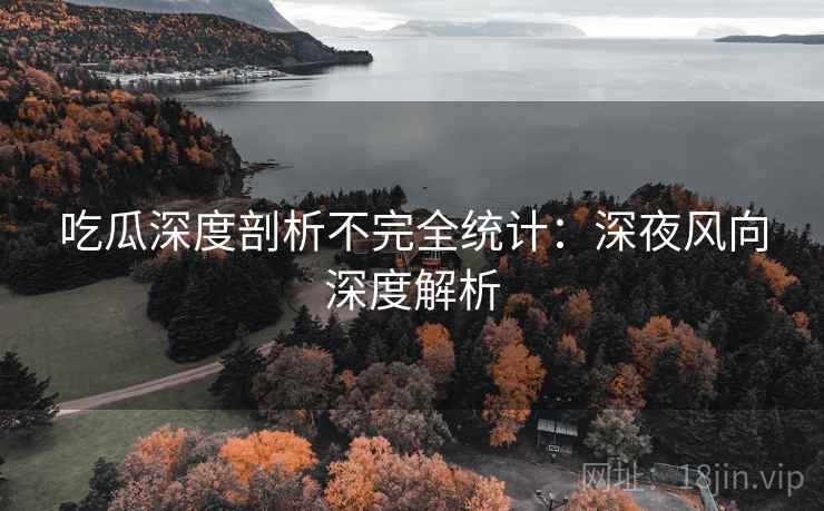 吃瓜深度剖析不完全统计：深夜风向深度解析