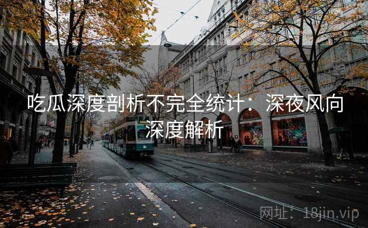 吃瓜深度剖析不完全统计：深夜风向深度解析