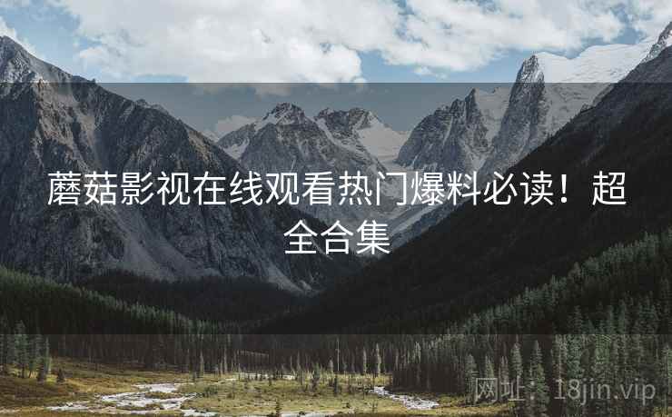 蘑菇影视在线观看热门爆料必读！超全合集