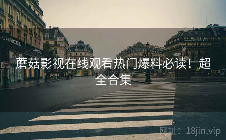 蘑菇影视在线观看热门爆料必读！超全合集