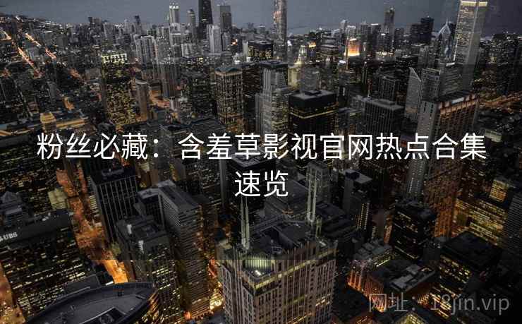 粉丝必藏：含羞草影视官网热点合集速览