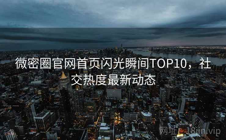 微密圈官网首页闪光瞬间TOP10，社交热度最新动态