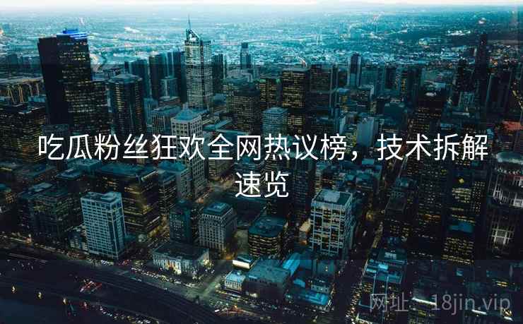 吃瓜粉丝狂欢全网热议榜，技术拆解速览