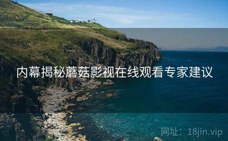 内幕揭秘蘑菇影视在线观看专家建议