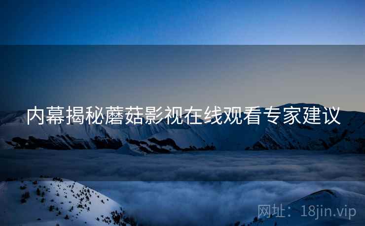 内幕揭秘蘑菇影视在线观看专家建议