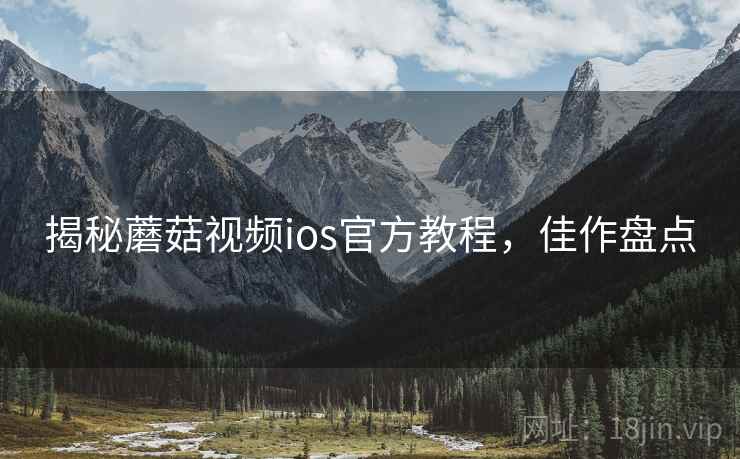 揭秘蘑菇视频ios官方教程，佳作盘点