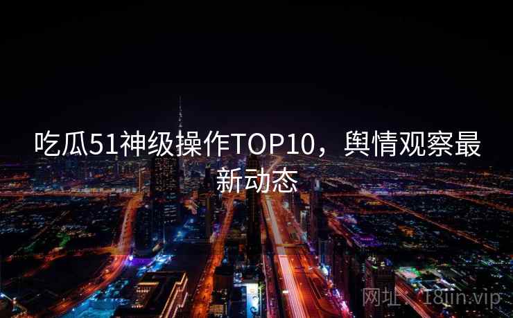 吃瓜51神级操作TOP10，舆情观察最新动态