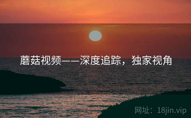 蘑菇视频——深度追踪，独家视角
