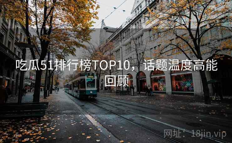 吃瓜51排行榜TOP10，话题温度高能回顾