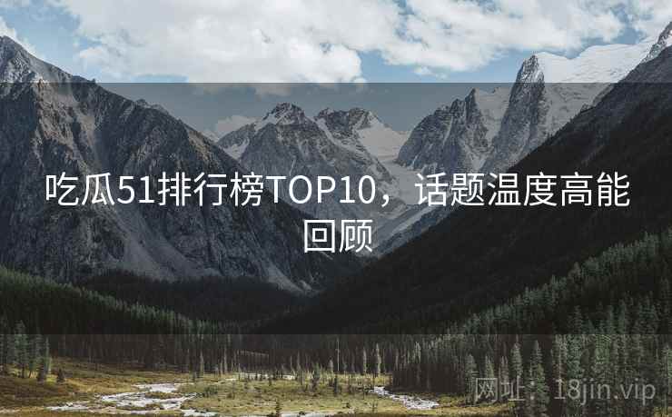 吃瓜51排行榜TOP10，话题温度高能回顾