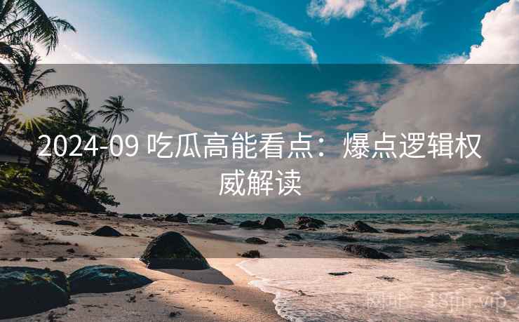 2024-09 吃瓜高能看点：爆点逻辑权威解读