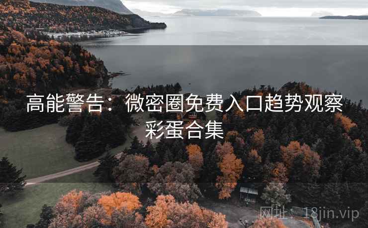高能警告：微密圈免费入口趋势观察彩蛋合集
