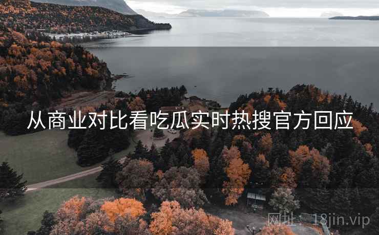 从商业对比看吃瓜实时热搜官方回应