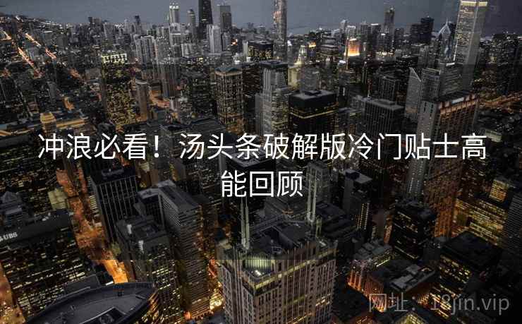 冲浪必看！汤头条破解版冷门贴士高能回顾