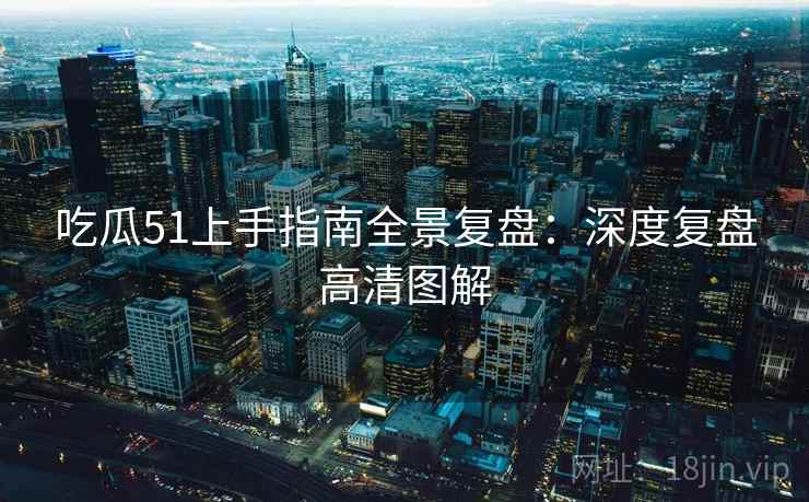 吃瓜51上手指南全景复盘：深度复盘高清图解