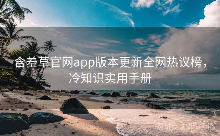 含羞草官网app版本更新全网热议榜，冷知识实用手册