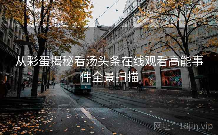从彩蛋揭秘看汤头条在线观看高能事件全景扫描