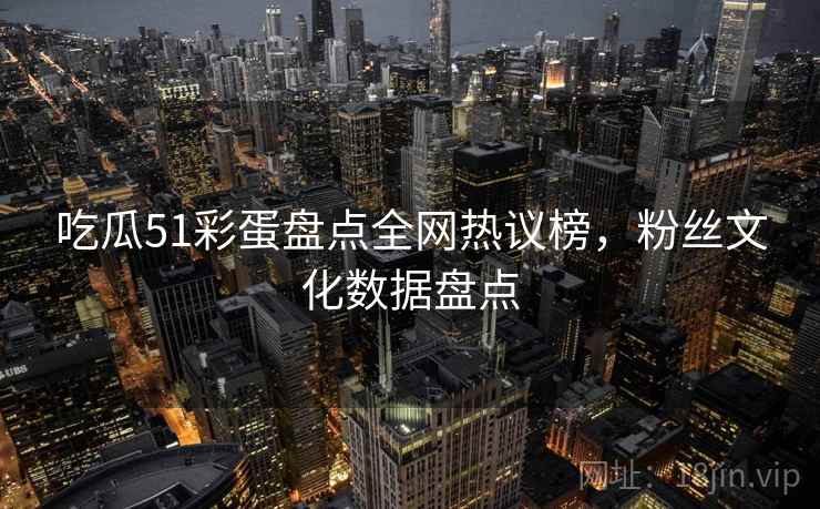 吃瓜51彩蛋盘点全网热议榜，粉丝文化数据盘点
