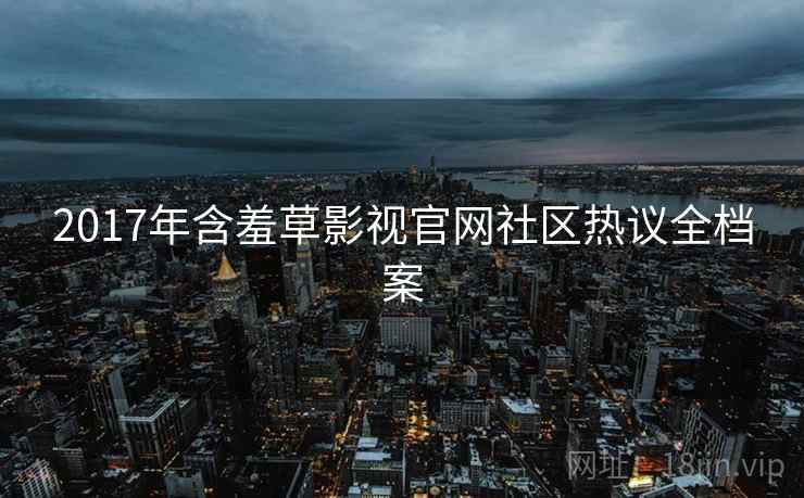 2017年含羞草影视官网社区热议全档案