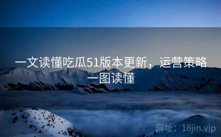 一文读懂吃瓜51版本更新，运营策略一图读懂