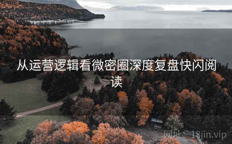从运营逻辑看微密圈深度复盘快闪阅读