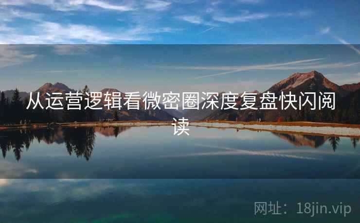 从运营逻辑看微密圈深度复盘快闪阅读
