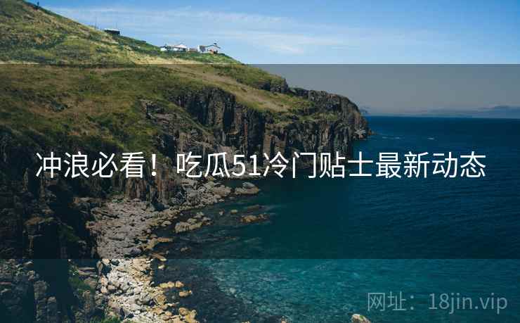 冲浪必看！吃瓜51冷门贴士最新动态